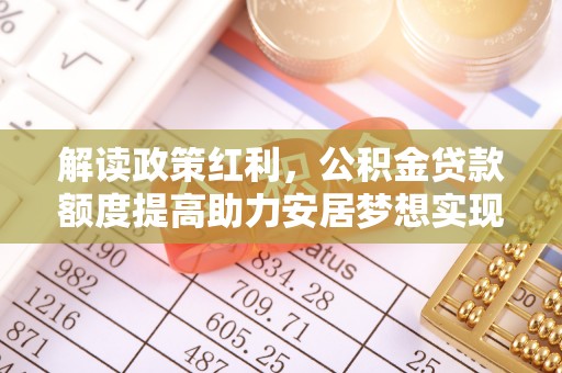 阿城解读政策红利，公积金贷款额度提高助力安居梦想实现