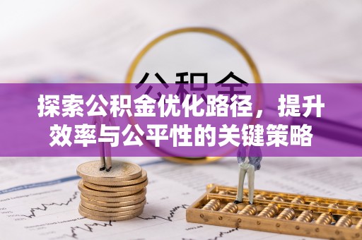 阿城探索公积金优化路径，提升效率与公平性的关键策略