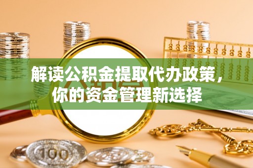 阿城解读公积金提取代办政策，你的资金管理新选择