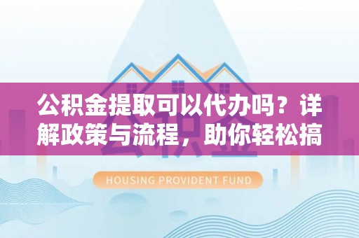 阿城公积金提取可以代办吗？详解政策与流程，助你轻松搞定！