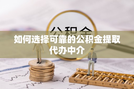 阿城如何选择可靠的公积金提取代办中介