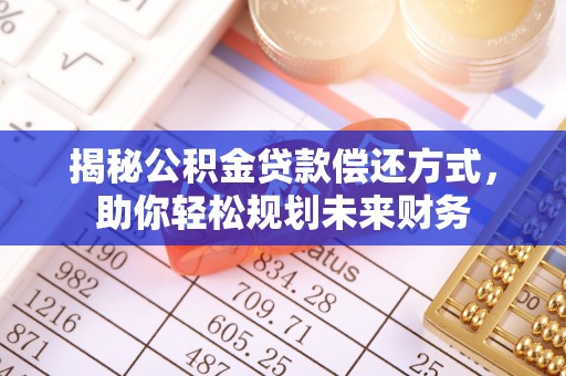 阿城揭秘公积金贷款偿还方式，助你轻松规划未来财务