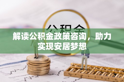 阿城解读公积金政策咨询，助力实现安居梦想