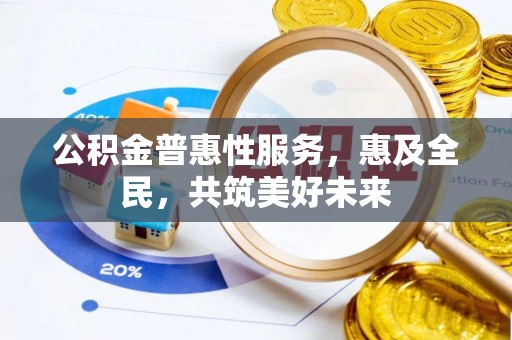阿城公积金普惠性服务，惠及全民，共筑美好未来