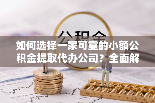 阿城如何选择一家可靠的小额公积金提取代办公司？全面解析与指南