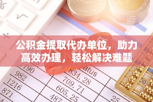 阿城公积金提取代办单位，助力高效办理，轻松解决难题