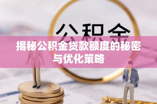 阿城揭秘公积金贷款额度的秘密与优化策略