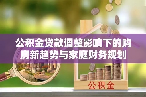阿城公积金贷款调整影响下的购房新趋势与家庭财务规划