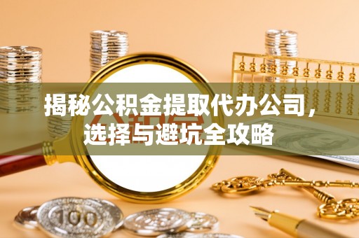 阿城揭秘公积金提取代办公司，选择与避坑全攻略