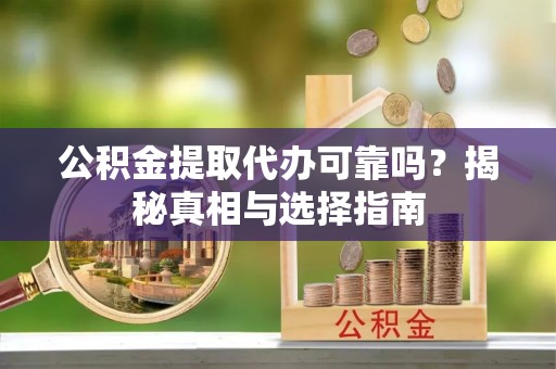 阿城公积金提取代办可靠吗？揭秘真相与选择指南