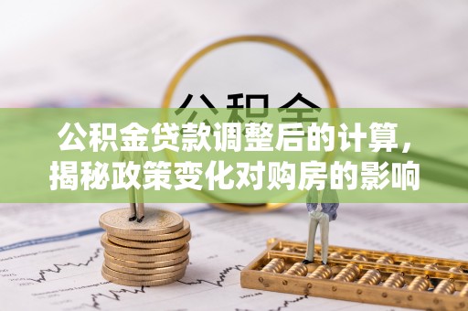 阿城公积金贷款调整后的计算，揭秘政策变化对购房的影响
