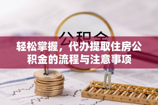 阿城轻松掌握，代办提取住房公积金的流程与注意事项