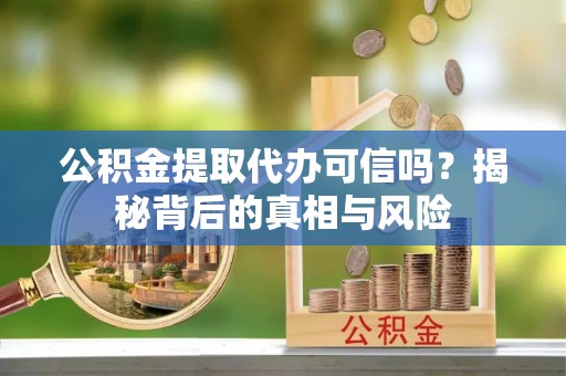 阿城公积金提取代办可信吗？揭秘背后的真相与风险