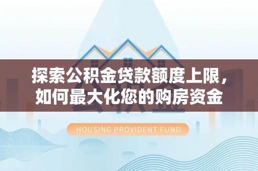 阿城探索公积金贷款额度上限，如何最大化您的购房资金