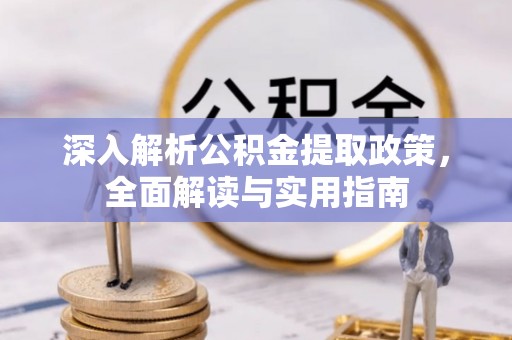 阿城深入解析公积金提取政策，全面解读与实用指南