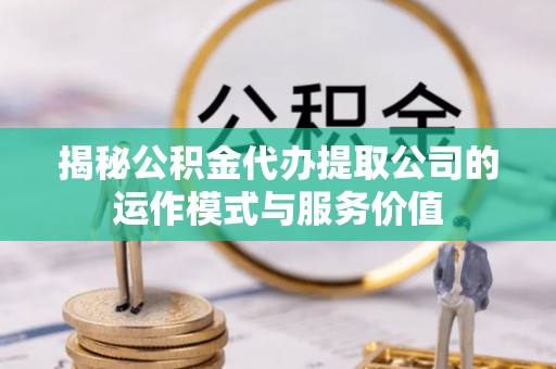 阿城揭秘公积金代办提取公司的运作模式与服务价值