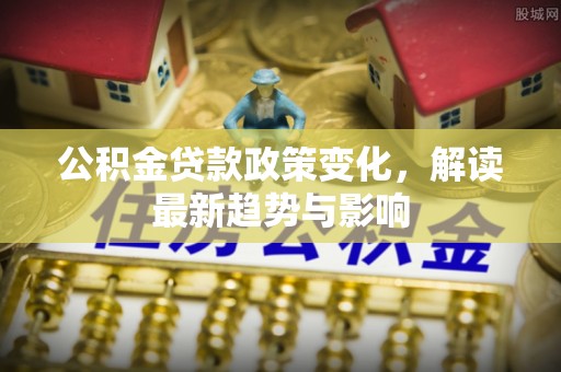阿城公积金贷款政策变化，解读最新趋势与影响