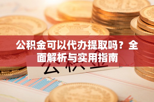 阿城公积金可以代办提取吗？全面解析与实用指南