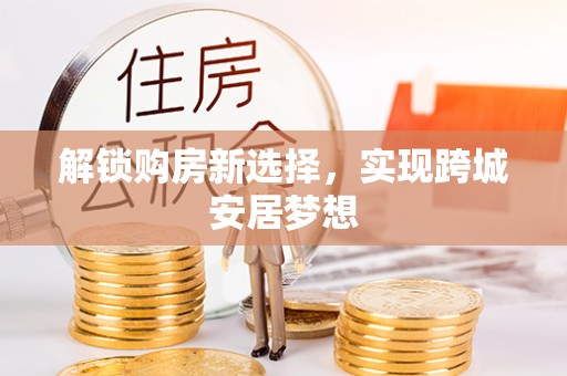 阿城解锁购房新选择，实现跨城安居梦想