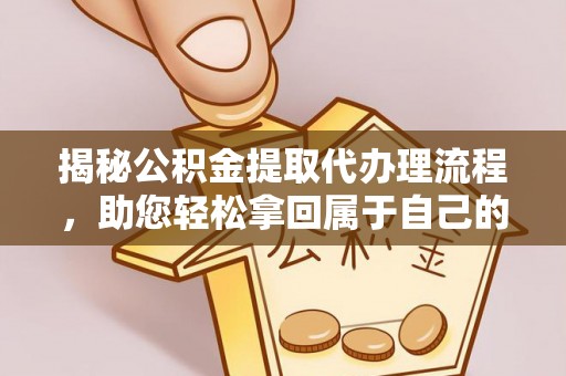 阿城揭秘公积金提取代办理流程，助您轻松拿回属于自己的钱