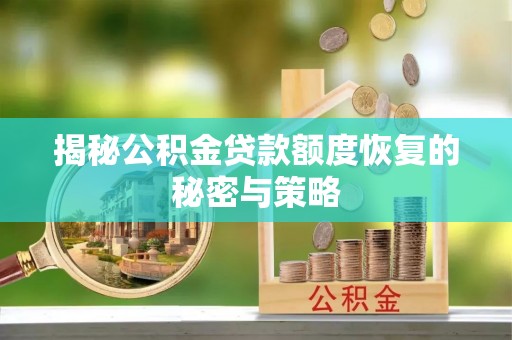 阿城揭秘公积金贷款额度恢复的秘密与策略