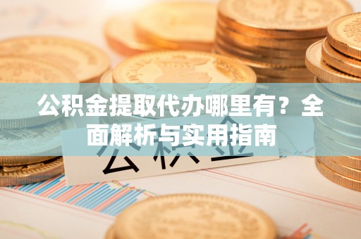 阿城公积金提取代办哪里有？全面解析与实用指南