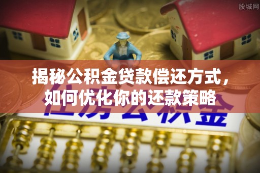 阿城揭秘公积金贷款偿还方式，如何优化你的还款策略