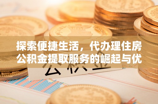 阿城探索便捷生活，代办理住房公积金提取服务的崛起与优势