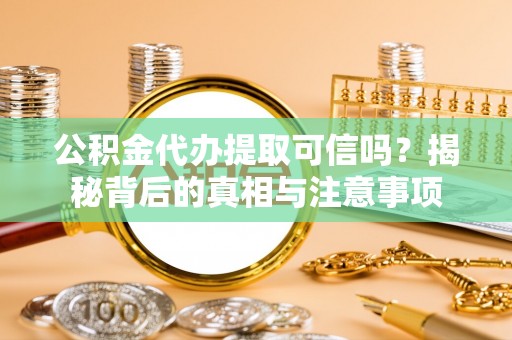 阿城公积金代办提取可信吗？揭秘背后的真相与注意事项