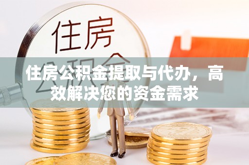 阿城住房公积金提取与代办，高效解决您的资金需求