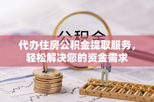 阿城代办住房公积金提取服务，轻松解决您的资金需求