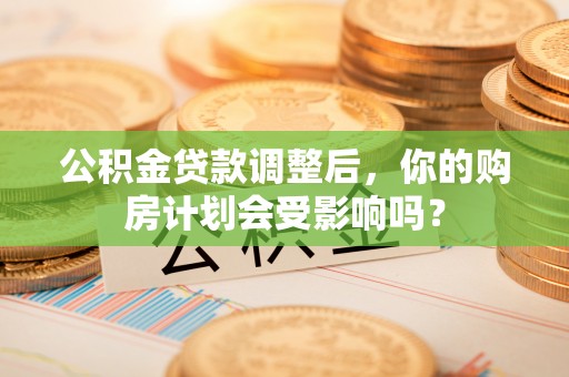 阿城公积金贷款调整后，你的购房计划会受影响吗？