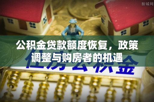 阿城公积金贷款额度恢复，政策调整与购房者的机遇
