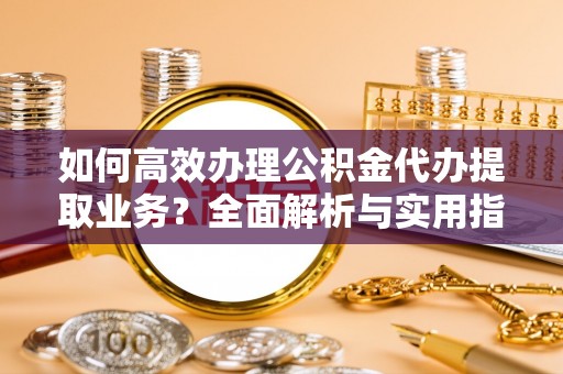阿城如何高效办理公积金代办提取业务？全面解析与实用指南