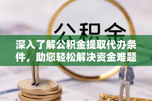 阿城深入了解公积金提取代办条件，助您轻松解决资金难题