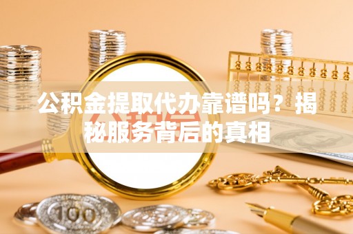 阿城公积金提取代办靠谱吗？揭秘服务背后的真相