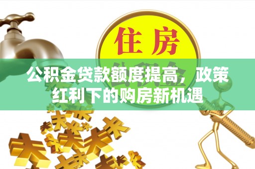 阿城公积金贷款额度提高，政策红利下的购房新机遇