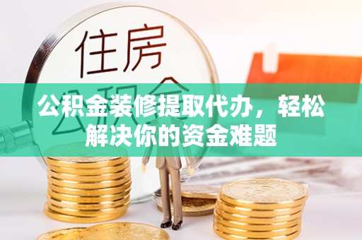 阿城公积金装修提取代办，轻松解决你的资金难题