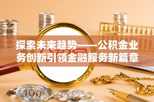 阿城探索未来趋势——公积金业务创新引领金融服务新篇章