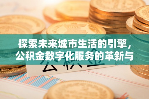 阿城探索未来城市生活的引擎，公积金数字化服务的革新与实践