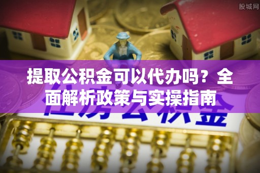 阿城提取公积金可以代办吗？全面解析政策与实操指南
