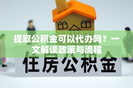 阿城提取公积金可以代办吗？一文解读政策与流程