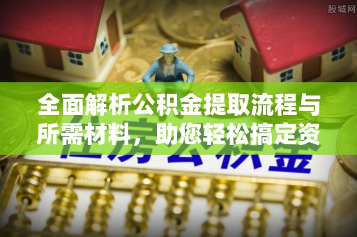 阿城全面解析公积金提取流程与所需材料，助您轻松搞定资金提取