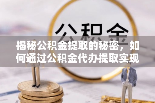 阿城揭秘公积金提取的秘密，如何通过公积金代办提取实现财务自由