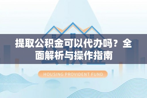 阿城提取公积金可以代办吗？全面解析与操作指南