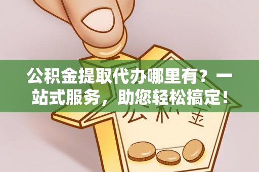 阿城公积金提取代办哪里有？一站式服务，助您轻松搞定！