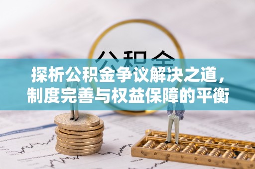阿城探析公积金争议解决之道，制度完善与权益保障的平衡点