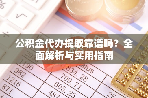 阿城公积金代办提取靠谱吗？全面解析与实用指南
