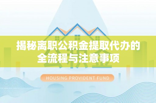 阿城揭秘离职公积金提取代办的全流程与注意事项