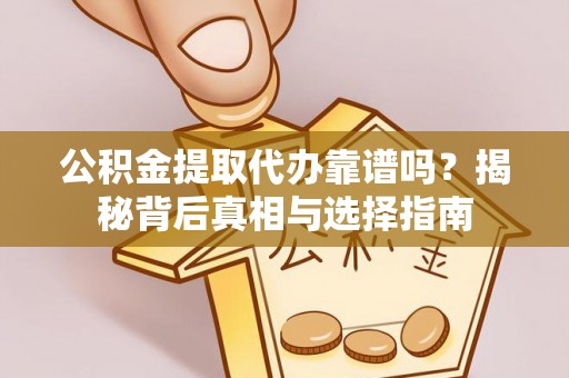 阿城公积金提取代办靠谱吗？揭秘背后真相与选择指南
